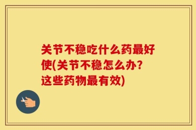 关节不稳吃什么药最好使(关节不稳怎么办？这些药物最有效)