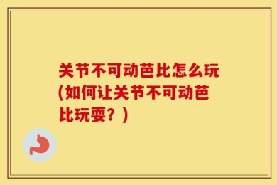关节不可动芭比怎么玩(如何让关节不可动芭比玩耍？)