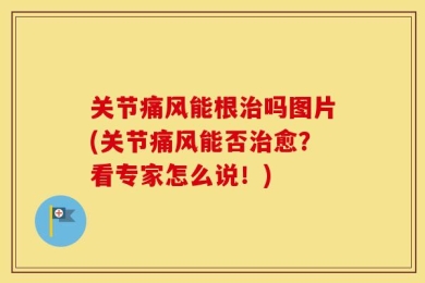 关节痛风能根治吗图片(关节痛风能否治愈？看专家怎么说！)