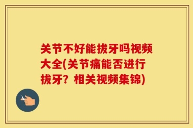 关节不好能拔牙吗视频大全(关节痛能否进行拔牙？相关视频集锦)