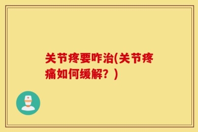 关节疼要咋治(关节疼痛如何缓解？)