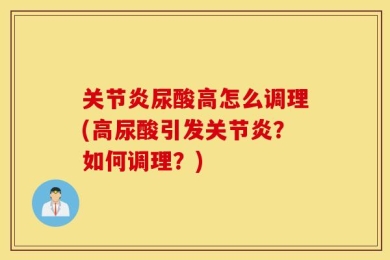 关节炎尿酸高怎么调理(高尿酸引发关节炎？如何调理？)