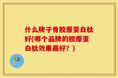 什么牌子骨胶原蛋白肽好(哪个品牌的胶原蛋白肽效果最好？)