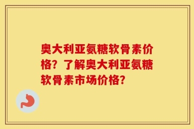 奥大利亚氨糖软骨素价格？了解奥大利亚氨糖软骨素市场价格？