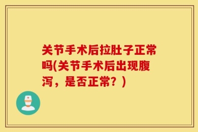 关节手术后拉肚子正常吗(关节手术后出现腹泻，是否正常？)