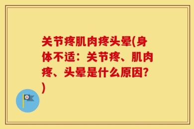关节疼肌肉疼头晕(身体不适：关节疼、肌肉疼、头晕是什么原因？)