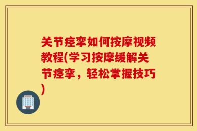 关节痉挛如何按摩视频教程(学习按摩缓解关节痉挛，轻松掌握技巧)