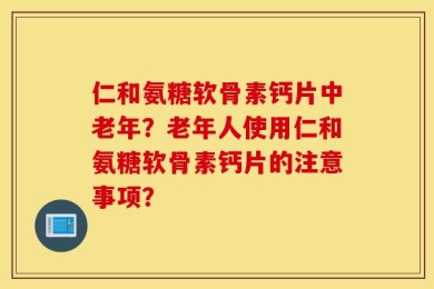 仁和氨糖软骨素钙片中老年？老年人使用仁和氨糖软骨素钙片的注意事项？