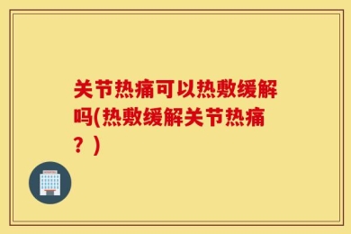 关节热痛可以热敷缓解吗(热敷缓解关节热痛？)