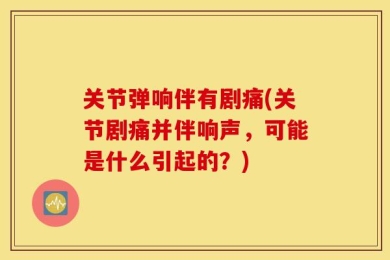 关节弹响伴有剧痛(关节剧痛并伴响声，可能是什么引起的？)