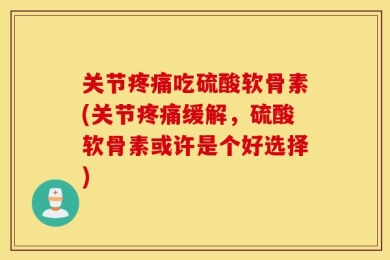 关节疼痛吃硫酸软骨素(关节疼痛缓解，硫酸软骨素或许是个好选择)