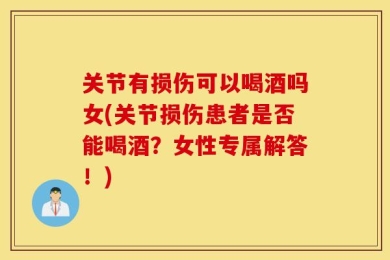 关节有损伤可以喝酒吗女(关节损伤患者是否能喝酒？女性专属解答！)