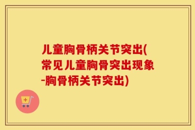 儿童胸骨柄关节突出(常见儿童胸骨突出现象-胸骨柄关节突出)