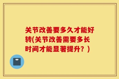 关节改善要多久才能好转(关节改善需要多长时间才能显著提升？)