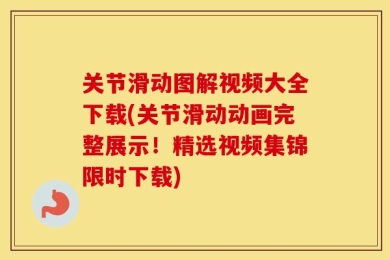 关节滑动图解视频大全下载(关节滑动动画完整展示！精选视频集锦限时下载)
