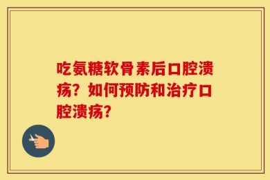 吃氨糖软骨素后口腔溃疡？如何预防和治疗口腔溃疡？