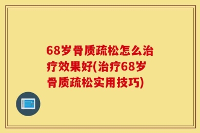 68岁骨质疏松怎么治疗效果好(治疗68岁骨质疏松实用技巧)