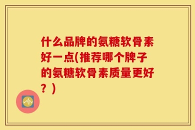 什么品牌的氨糖软骨素好一点(推荐哪个牌子的氨糖软骨素质量更好？)