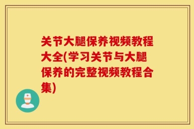 关节大腿保养视频教程大全(学习关节与大腿保养的完整视频教程合集)
