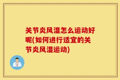 关节炎风湿怎么运动好呢(如何进行适宜的关节炎风湿运动)