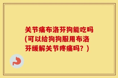 关节痛布洛芬狗能吃吗(可以给狗狗服用布洛芬缓解关节疼痛吗？)