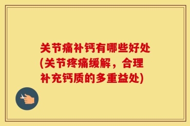 关节痛补钙有哪些好处(关节疼痛缓解，合理补充钙质的多重益处)