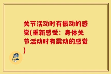 关节活动时有振动的感觉(重新感受：身体关节活动时有震动的感觉)