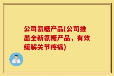 公司氨糖产品(公司推出全新氨糖产品，有效缓解关节疼痛)