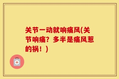 关节一动就响痛风(关节响痛？多半是痛风惹的祸！)