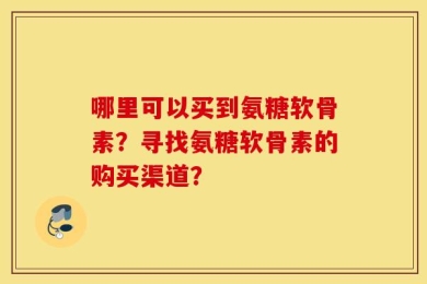 哪里可以买到氨糖软骨素？寻找氨糖软骨素的购买渠道？