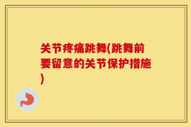 关节疼痛跳舞(跳舞前要留意的关节保护措施)