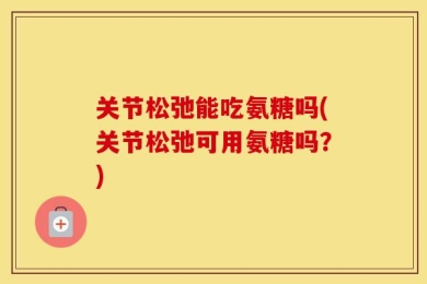关节松弛能吃氨糖吗(关节松弛可用氨糖吗？)