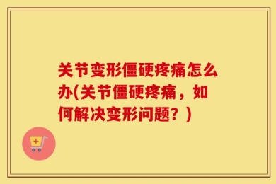 关节变形僵硬疼痛怎么办(关节僵硬疼痛，如何解决变形问题？)