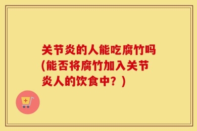 关节炎的人能吃腐竹吗(能否将腐竹加入关节炎人的饮食中？)