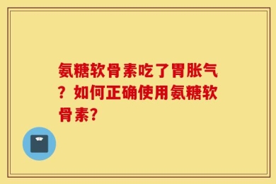 氨糖软骨素吃了胃胀气？如何正确使用氨糖软骨素？