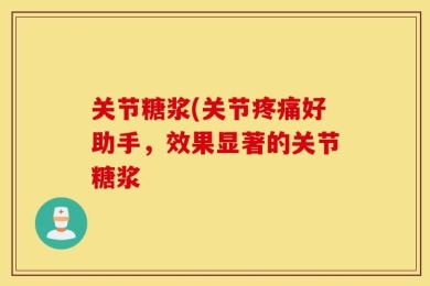关节糖浆(关节疼痛好助手，效果显著的关节糖浆