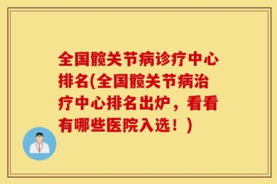 全国髋关节病诊疗中心排名(全国髋关节病治疗中心排名出炉，看看有哪些医院入选！)