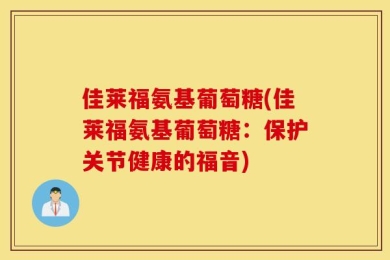 佳莱福氨基葡萄糖(佳莱福氨基葡萄糖：保护关节健康的福音)