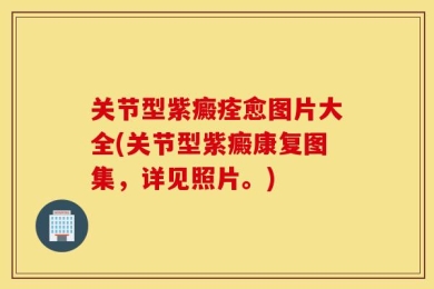 关节型紫癜痊愈图片大全(关节型紫癜康复图集，详见照片。)
