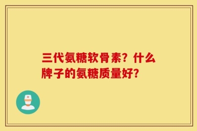 三代氨糖软骨素？什么牌子的氨糖质量好？