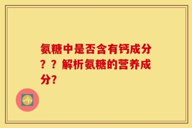 氨糖中是否含有钙成分？？解析氨糖的营养成分？