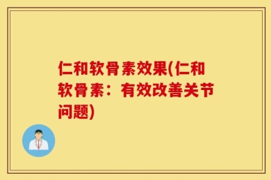 仁和软骨素效果(仁和软骨素：有效改善关节问题)