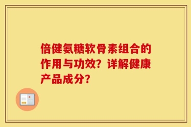 倍健氨糖软骨素组合的作用与功效？详解健康产品成分？