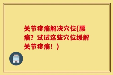 关节疼痛解决穴位(腰痛？试试这些穴位缓解关节疼痛！)