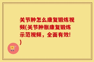 关节肿怎么康复锻炼视频(关节肿胀康复锻炼示范视频，全面有效!)