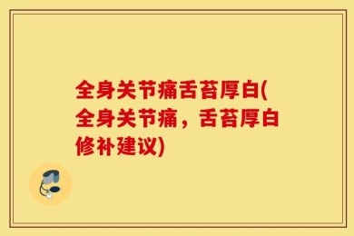全身关节痛舌苔厚白(全身关节痛，舌苔厚白修补建议)