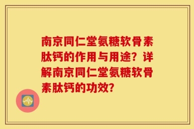 南京同仁堂氨糖软骨素肽钙的作用与用途？详解南京同仁堂氨糖软骨素肽钙的功效？