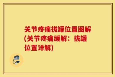 关节疼痛拔罐位置图解(关节疼痛缓解：拔罐位置详解)