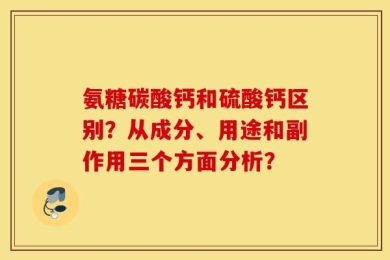 氨糖碳酸钙和硫酸钙区别？从成分、用途和副作用三个方面分析？