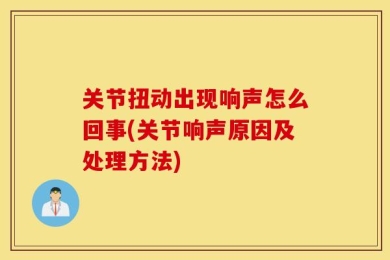 关节扭动出现响声怎么回事(关节响声原因及处理方法)